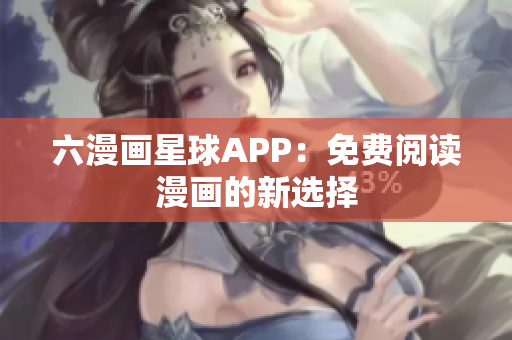 六漫画星球APP：免费阅读漫画的新选择