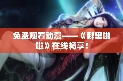 免费观看动漫——《噼里啪啦》在线畅享！