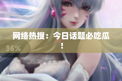 网络热搜：今日话题必吃瓜！