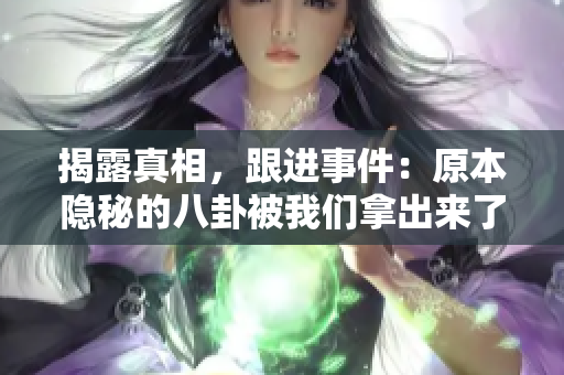 揭露真相，跟进事件：原本隐秘的八卦被我们拿出来了！