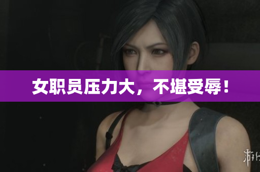 女职员压力大，不堪受辱！