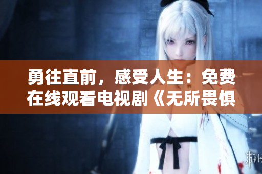 勇往直前，感受人生：免费在线观看电视剧《无所畏惧王阳》