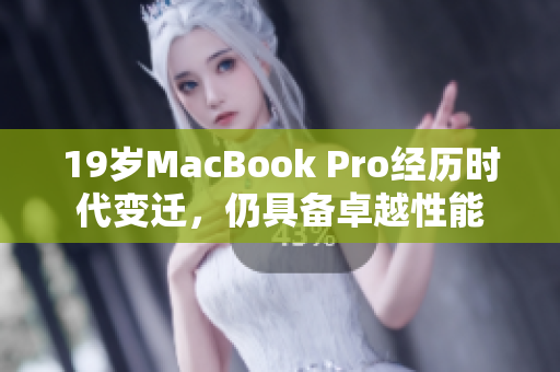 19岁MacBook Pro经历时代变迁，仍具备卓越性能