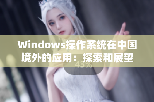 Windows操作系统在中国境外的应用：探索和展望