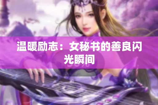 温暖励志：女秘书的善良闪光瞬间