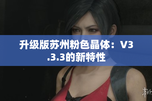 升级版苏州粉色晶体：V3.3.3的新特性