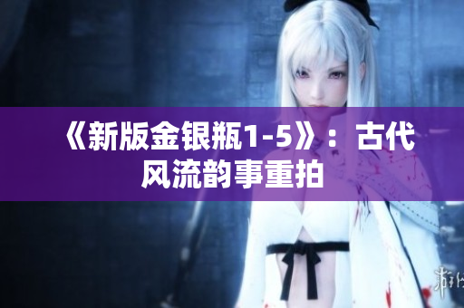 《新版金银瓶1-5》：古代风流韵事重拍