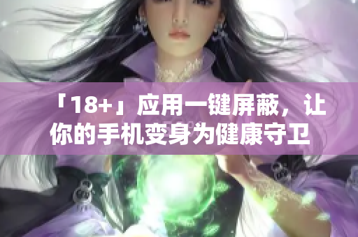「18+」应用一键屏蔽，让你的手机变身为健康守卫
