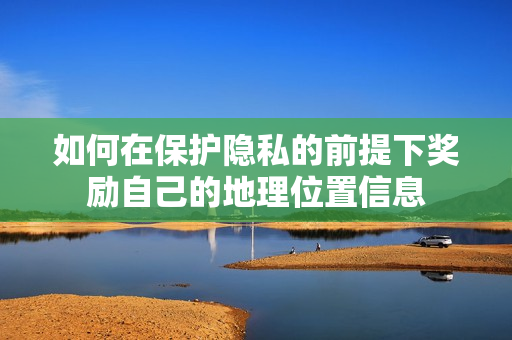 如何在保护隐私的前提下奖励自己的地理位置信息