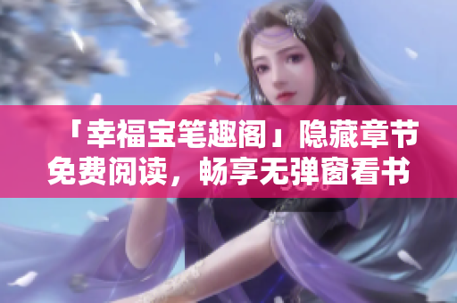 「幸福宝笔趣阁」隐藏章节免费阅读，畅享无弹窗看书体验