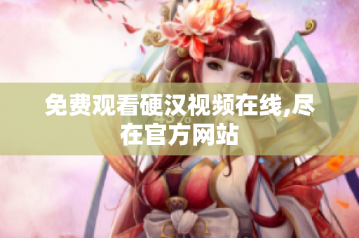 免费观看硬汉视频在线,尽在官方网站