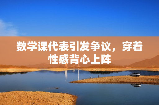 数学课代表引发争议，穿着性感背心上阵