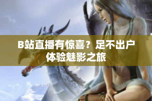 B站直播有惊喜？足不出户体验魅影之旅
