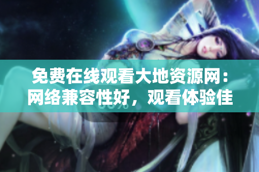 免费在线观看大地资源网：网络兼容性好，观看体验佳