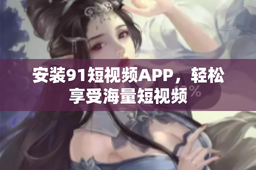 安装91短视频APP，轻松享受海量短视频