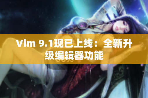 Vim 9.1现已上线：全新升级编辑器功能