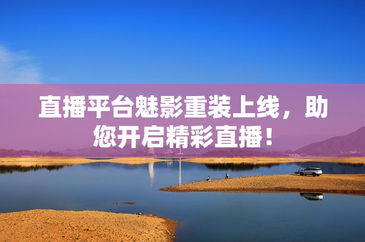 直播平台魅影重装上线，助您开启精彩直播！