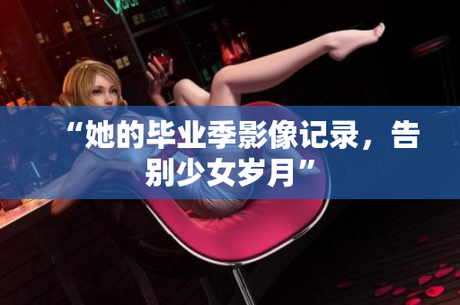 “她的毕业季影像记录，告别少女岁月”