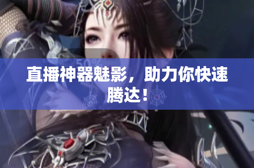 直播神器魅影，助力你快速腾达！
