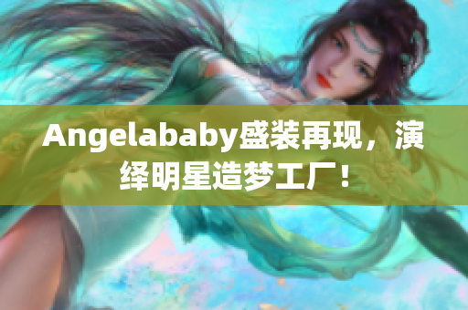 Angelababy盛装再现，演绎明星造梦工厂！
