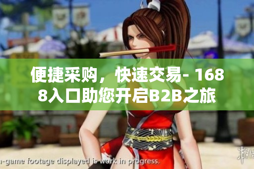 便捷采购，快速交易- 1688入口助您开启B2B之旅