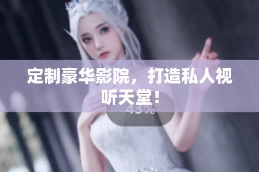 定制豪华影院，打造私人视听天堂！