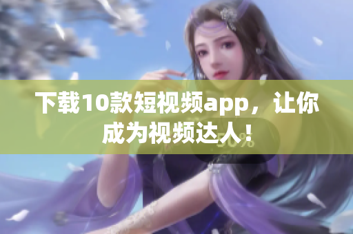 下载10款短视频app，让你成为视频达人！