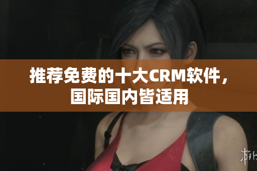 推荐免费的十大CRM软件，国际国内皆适用