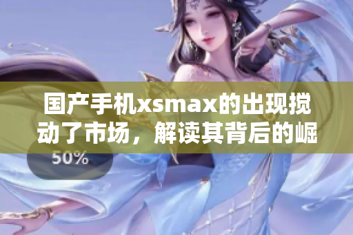 国产手机xsmax的出现搅动了市场，解读其背后的崛起密码