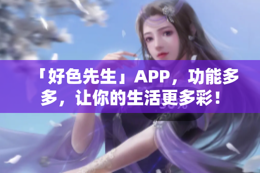 「好色先生」APP，功能多多，让你的生活更多彩！