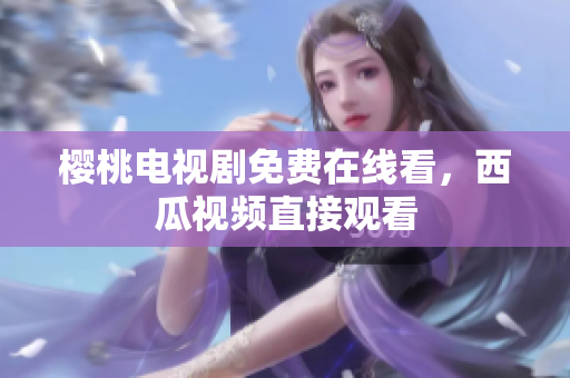 樱桃电视剧免费在线看，西瓜视频直接观看