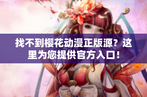 找不到樱花动漫正版源？这里为您提供官方入口！