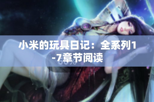 小米的玩具日记：全系列1-7章节阅读