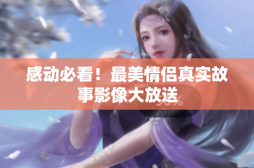 感动必看！最美情侣真实故事影像大放送