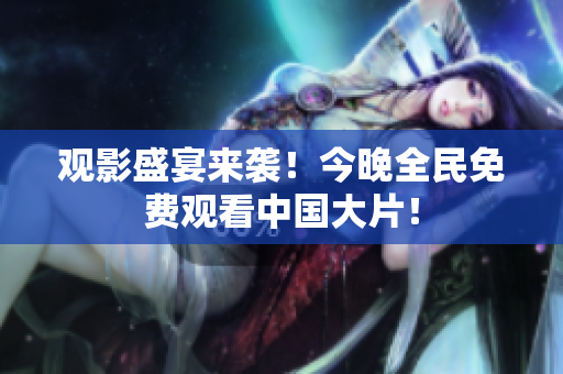 观影盛宴来袭！今晚全民免费观看中国大片！