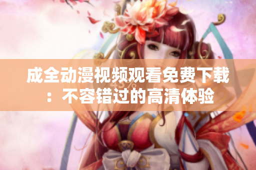 成全动漫视频观看免费下载：不容错过的高清体验