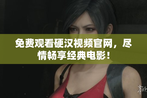 免费观看硬汉视频官网，尽情畅享经典电影！
