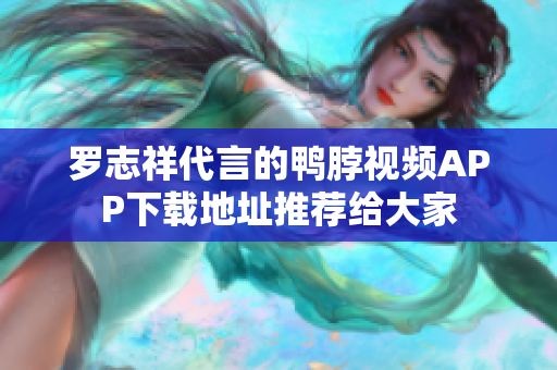 罗志祥代言的鸭脖视频APP下载地址推荐给大家