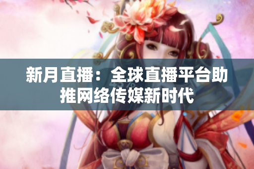 新月直播：全球直播平台助推网络传媒新时代