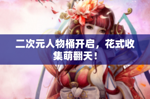 二次元人物桶开启，花式收集萌翻天！