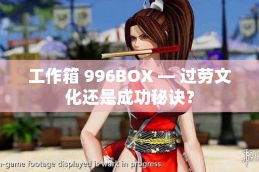 工作箱 996BOX — 过劳文化还是成功秘诀？