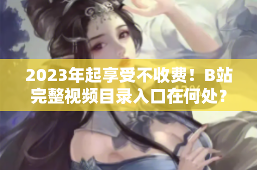 2023年起享受不收费！B站完整视频目录入口在何处？