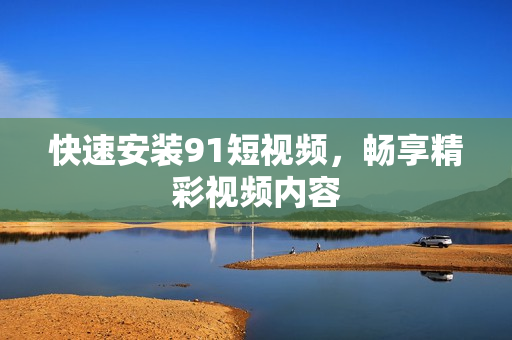 快速安装91短视频，畅享精彩视频内容