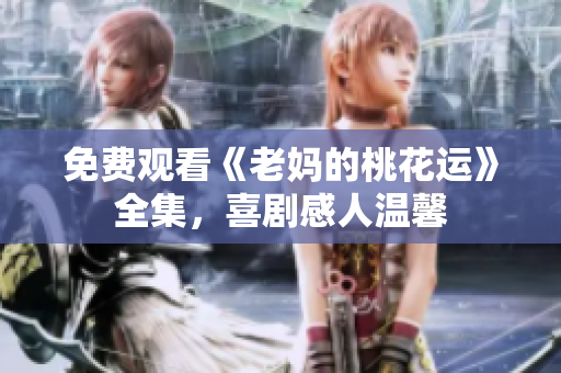 免费观看《老妈的桃花运》全集，喜剧感人温馨