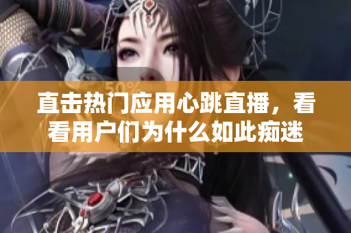 直击热门应用心跳直播，看看用户们为什么如此痴迷