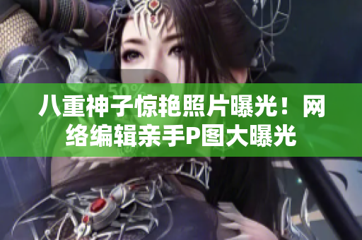 八重神子惊艳照片曝光！网络编辑亲手P图大曝光