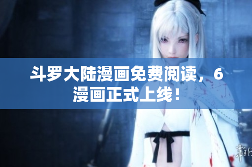 斗罗大陆漫画免费阅读，6漫画正式上线！