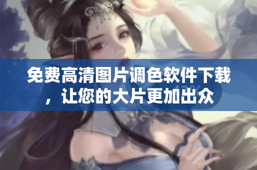 免费高清图片调色软件下载，让您的大片更加出众