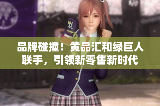 品牌碰撞！黄品汇和绿巨人联手，引领新零售新时代