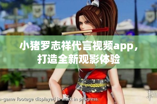 小猪罗志祥代言视频app，打造全新观影体验